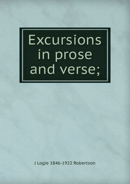 Обложка книги Excursions in prose and verse;, J Logie 1846-1922 Robertson