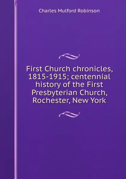 Обложка книги First Church chronicles, 1815-1915; centennial history of the First Presbyterian Church, Rochester, New York, Robinson Charles Mulford