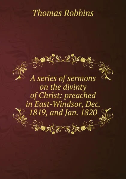 Обложка книги A series of sermons on the divinty of Christ: preached in East-Windsor, Dec. 1819, and Jan. 1820, Thomas Robbins