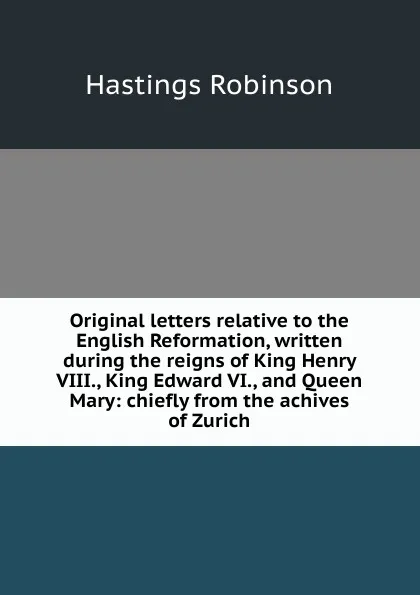 Обложка книги Original letters relative to the English Reformation, written during the reigns of King Henry VIII., King Edward VI., and Queen Mary: chiefly from the achives of Zurich, Hastings Robinson