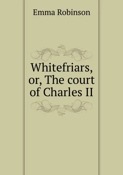 Обложка книги Whitefriars, or, The court of Charles II, Emma Robinson