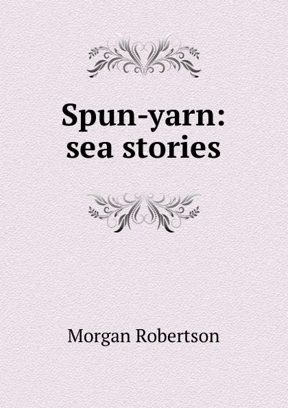 Обложка книги Spun-yarn: sea stories, Morgan Robertson