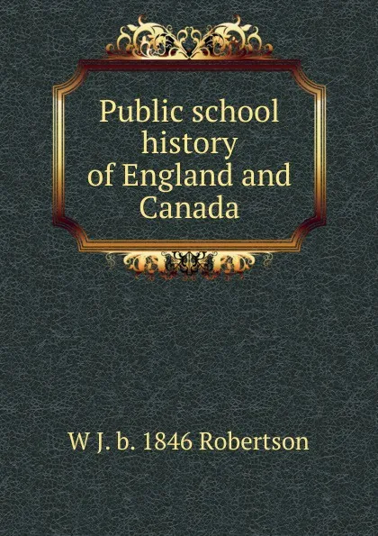 Обложка книги Public school history of England and Canada, W J. b. 1846 Robertson
