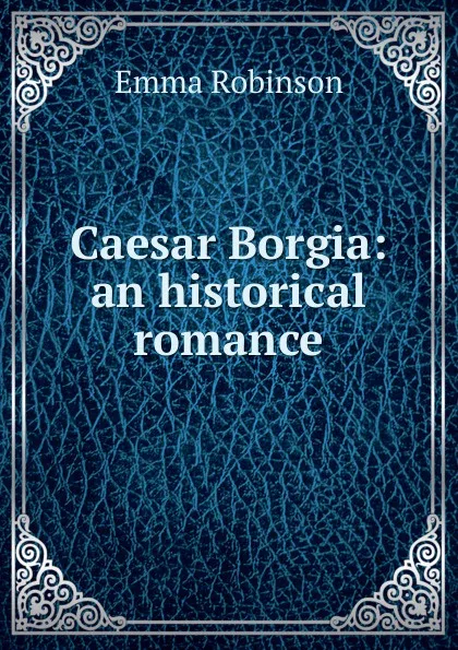 Обложка книги Caesar Borgia: an historical romance, Emma Robinson