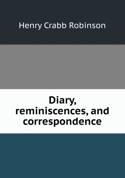 Обложка книги Diary, reminiscences, and correspondence, Henry Crabb Robinson