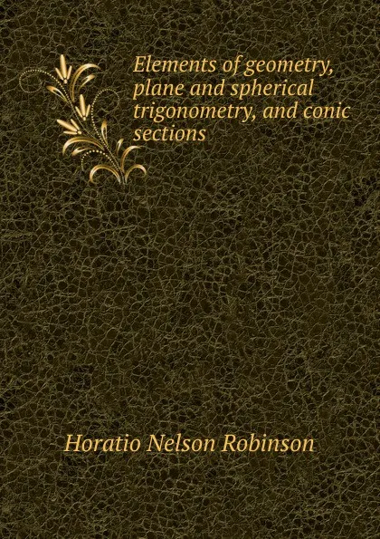 Обложка книги Elements of geometry, plane and spherical trigonometry, and conic sections, Horatio N. Robinson