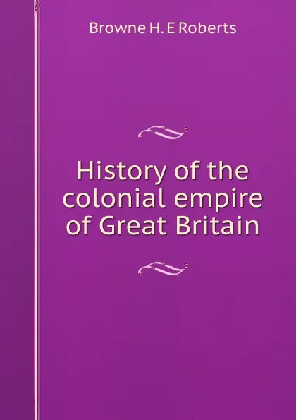 Обложка книги History of the colonial empire of Great Britain, Browne H. E Roberts