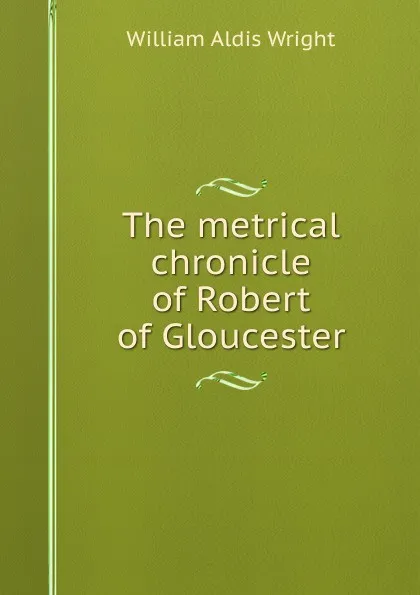 Обложка книги The metrical chronicle of Robert of Gloucester, Wright William Aldis