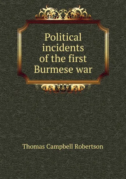 Обложка книги Political incidents of the first Burmese war, Thomas Campbell Robertson