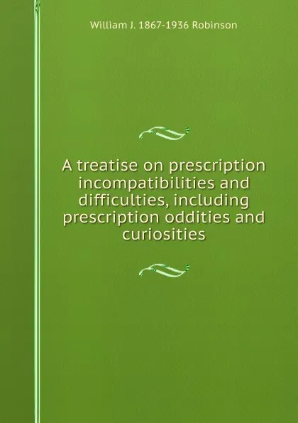 Обложка книги A treatise on prescription incompatibilities and difficulties, including prescription oddities and curiosities, William J. 1867-1936 Robinson