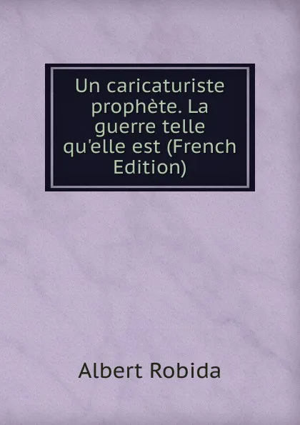 Обложка книги Un caricaturiste prophete. La guerre telle qu.elle est (French Edition), Albert Robida