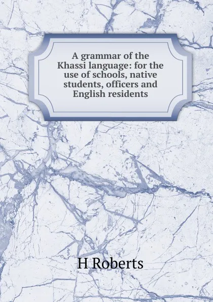 Обложка книги A grammar of the Khassi language: for the use of schools, native students, officers and English residents, H Roberts