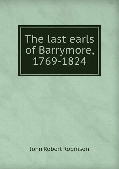 Обложка книги The last earls of Barrymore, 1769-1824, John Robert Robinson