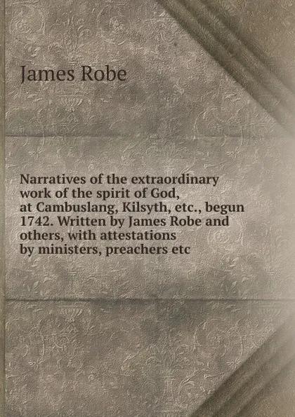 Обложка книги Narratives of the extraordinary work of the spirit of God, at Cambuslang, Kilsyth, etc., begun 1742. Written by James Robe and others, with attestations by ministers, preachers etc, James Robe