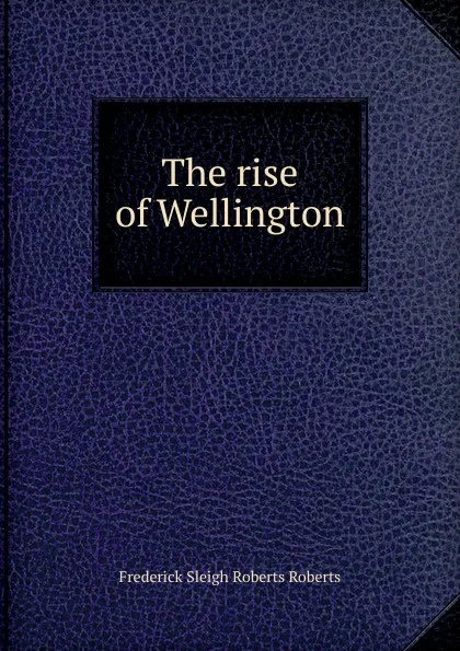 Обложка книги The rise of Wellington, Frederick Sleigh Roberts Roberts