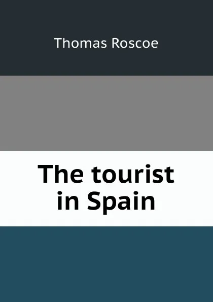 Обложка книги The tourist in Spain, Thomas Roscoe