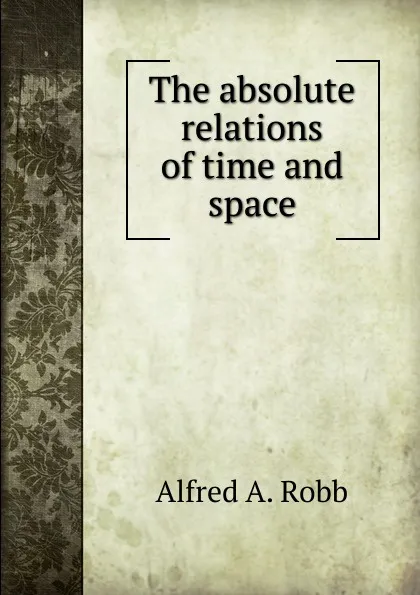 Обложка книги The absolute relations of time and space, Alfred A. Robb