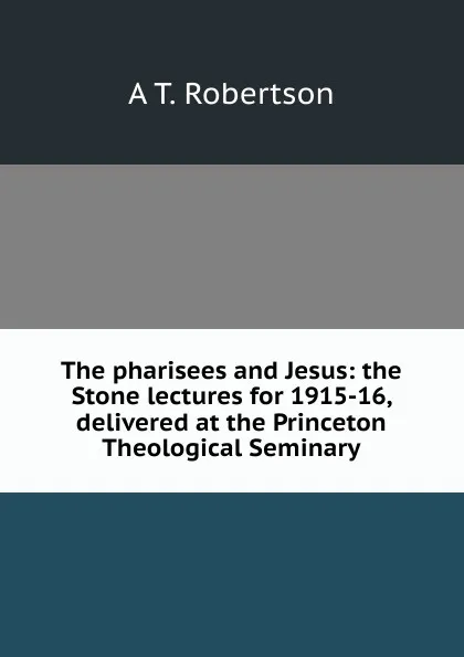 Обложка книги The pharisees and Jesus: the Stone lectures for 1915-16, delivered at the Princeton Theological Seminary, A T. Robertson