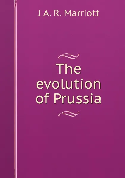 Обложка книги The evolution of Prussia, J A. R. Marriott