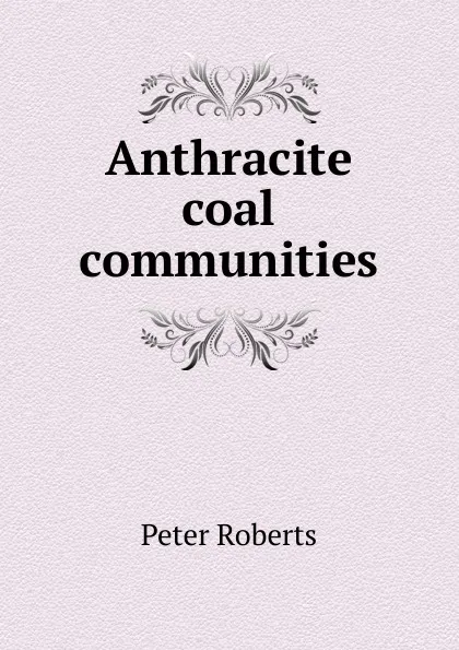 Обложка книги Anthracite coal communities, Peter Roberts