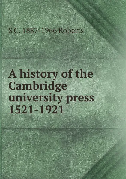 Обложка книги A history of the Cambridge university press 1521-1921, S C. 1887-1966 Roberts