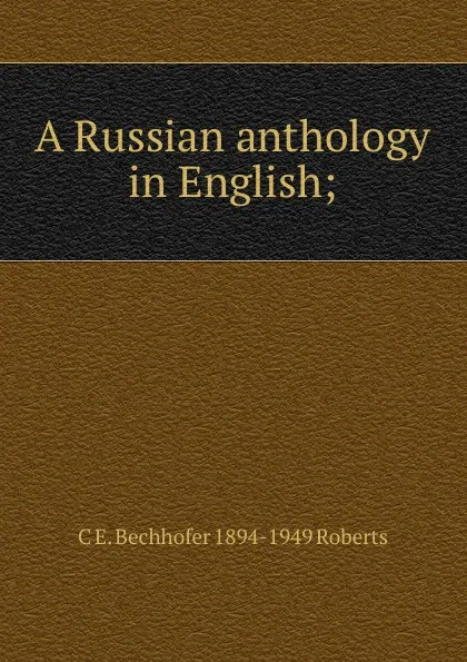 Обложка книги A Russian anthology in English;, C E. Bechhofer 1894-1949 Roberts