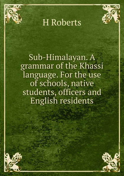 Обложка книги Sub-Himalayan. A grammar of the Khassi language. For the use of schools, native students, officers and English residents, H Roberts