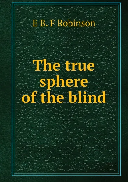 Обложка книги The true sphere of the blind, E B. F Robinson