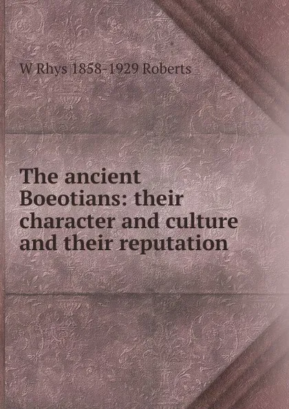 Обложка книги The ancient Boeotians: their character and culture and their reputation, W Rhys 1858-1929 Roberts