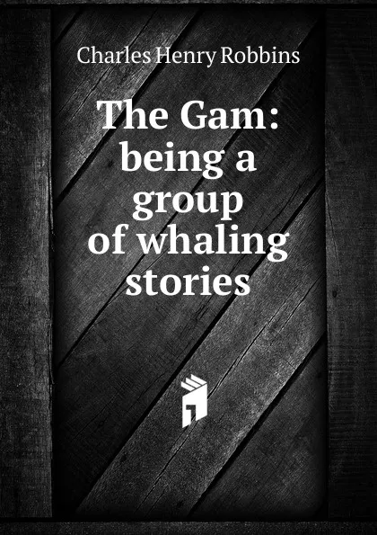Обложка книги The Gam: being a group of whaling stories, Charles Henry Robbins