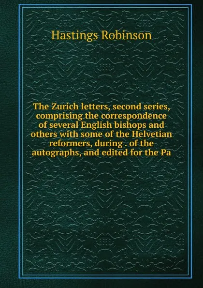 Обложка книги The Zurich letters, second series, comprising the correspondence of several English bishops and others with some of the Helvetian reformers, during . of the autographs, and edited for the Pa, Hastings Robinson