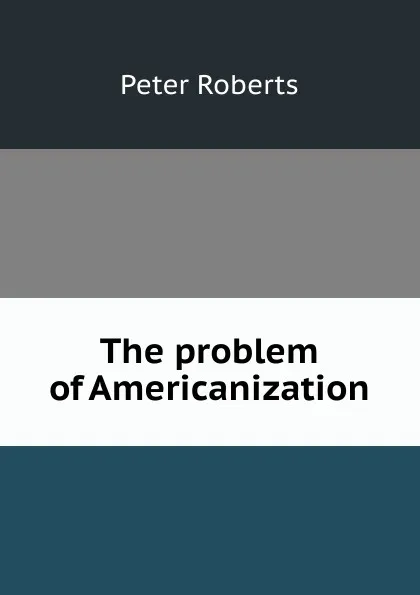 Обложка книги The problem of Americanization, Peter Roberts