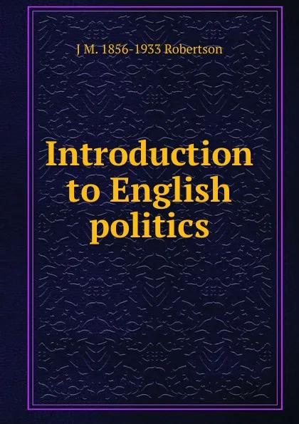 Обложка книги Introduction to English politics, J M. 1856-1933 Robertson