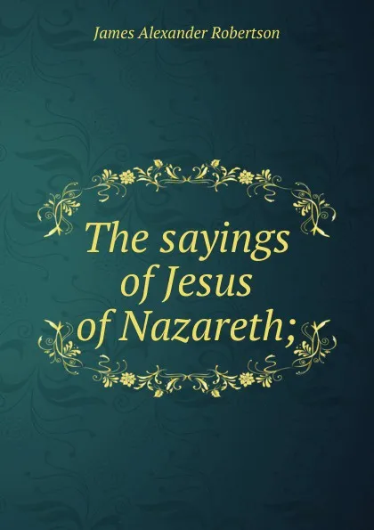 Обложка книги The sayings of Jesus of Nazareth;, Robertson James Alexander
