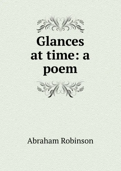 Обложка книги Glances at time: a poem, Abraham Robinson