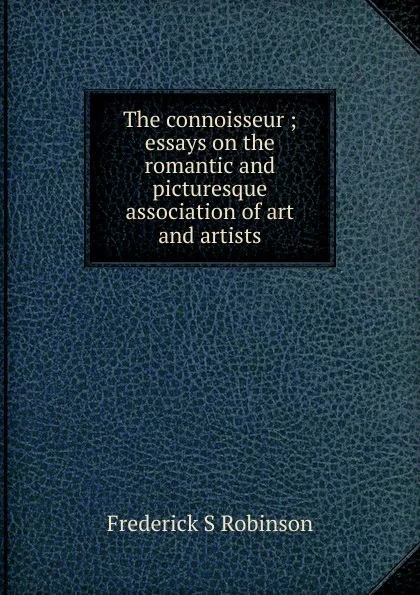 Обложка книги The connoisseur ; essays on the romantic and picturesque association of art and artists, Frederick S Robinson