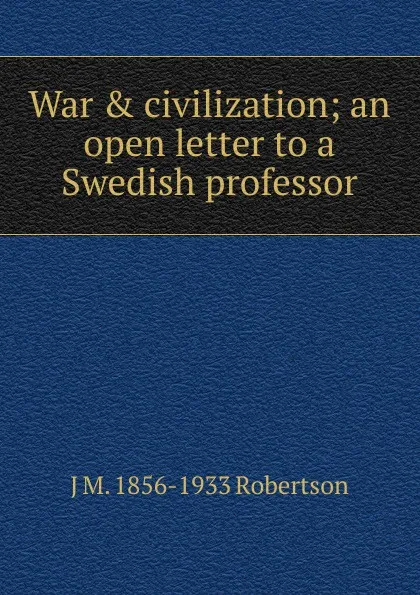 Обложка книги War . civilization; an open letter to a Swedish professor, J M. 1856-1933 Robertson