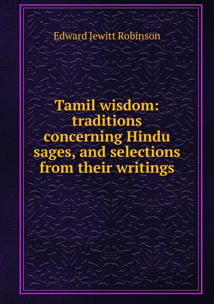 Обложка книги Tamil wisdom: traditions concerning Hindu sages, and selections from their writings, Edward Jewitt Robinson