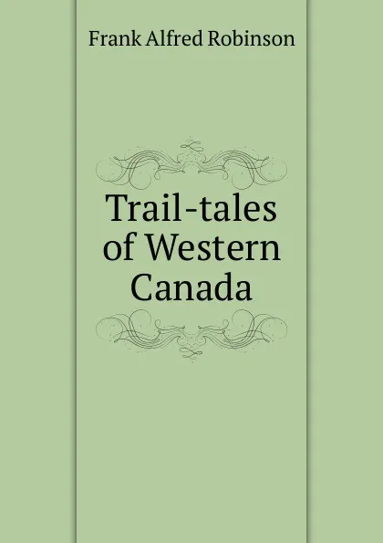 Обложка книги Trail-tales of Western Canada, Frank Alfred Robinson