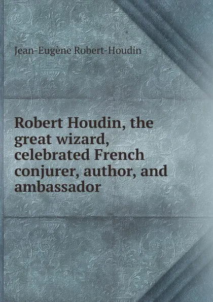 Обложка книги Robert Houdin, the great wizard, celebrated French conjurer, author, and ambassador, Jean-Eugène Robert-Houdin