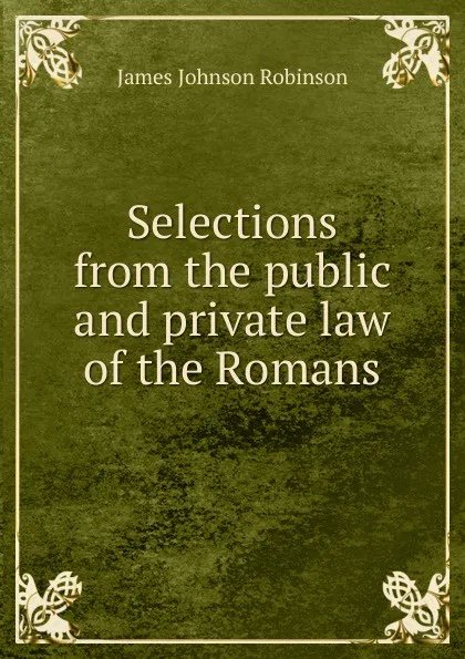 Обложка книги Selections from the public and private law of the Romans, James Johnson Robinson