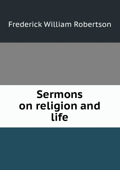 Обложка книги Sermons on religion and life, Frederick William Robertson