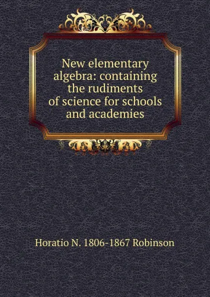 Обложка книги New elementary algebra: containing the rudiments of science for schools and academies, Horatio N. Robinson