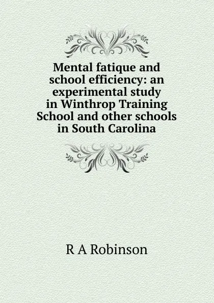 Обложка книги Mental fatique and school efficiency: an experimental study in Winthrop Training School and other schools in South Carolina, R A Robinson