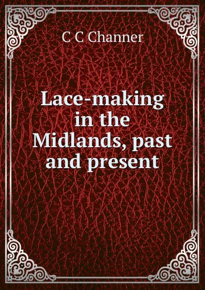 Обложка книги Lace-making in the Midlands, past and present, C C Channer