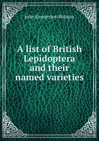 Обложка книги A list of British Lepidoptera and their named varieties, John Emmerson Robson