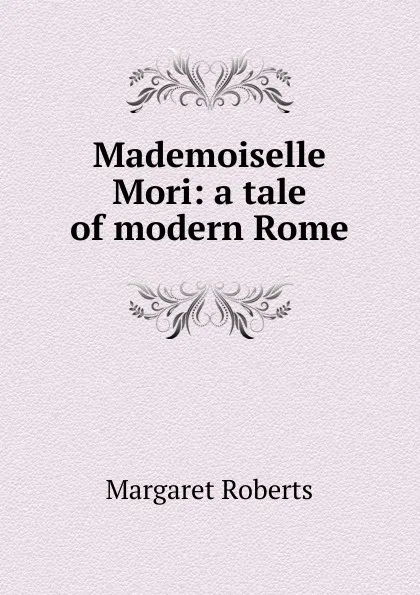 Обложка книги Mademoiselle Mori: a tale of modern Rome, Margaret Roberts