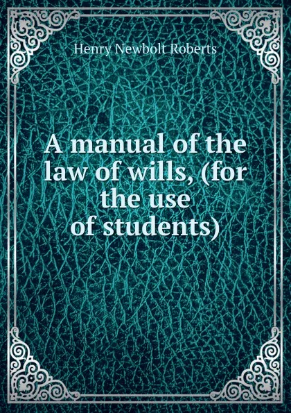 Обложка книги A manual of the law of wills, (for the use of students), Henry Newbolt Roberts