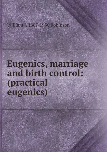 Обложка книги Eugenics, marriage and birth control: (practical eugenics), William J. 1867-1936 Robinson