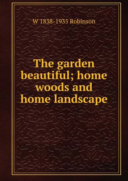 Обложка книги The garden beautiful; home woods and home landscape, W 1838-1935 Robinson